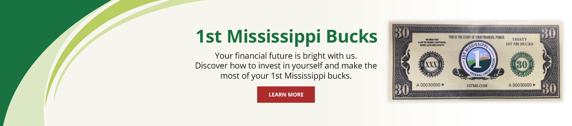 1st Mississippi Bucks
Your financial future is bright with us. Discover how to invest in yourself and make the most of your 1st Mississippi bucks.
Learn More