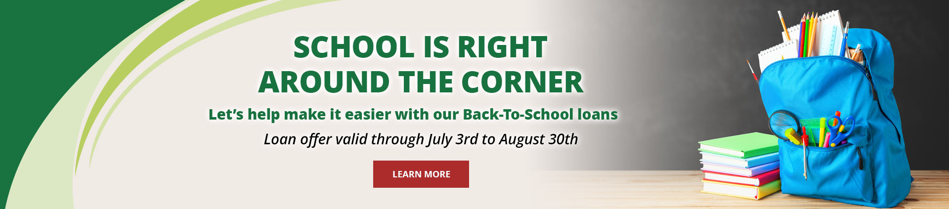 School is right around the corner.Let's help make it easier with our Back-To-School loans.Loan offer valid through July 3rd to August 31st.Learn More