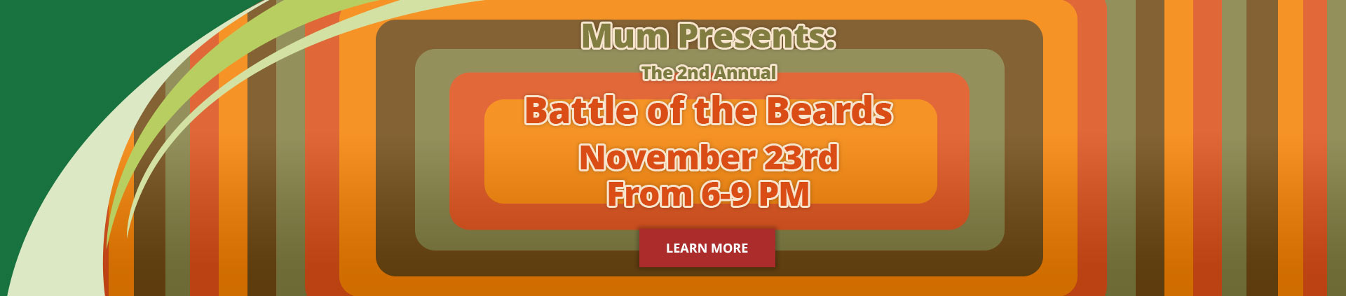 Mum Presents:
The 2nd annual battle of the beards. November 23rd from 6-9PM. Learn more.