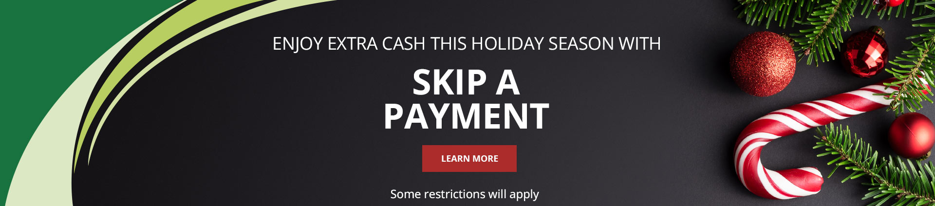 Enjoy extra cash this holiday season with Skip A Payment. Learn Moresome restrictions will apply